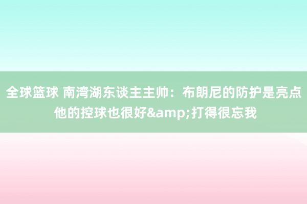 全球篮球 南湾湖东谈主主帅：布朗尼的防护是亮点 他的控球也很好&打得很忘我