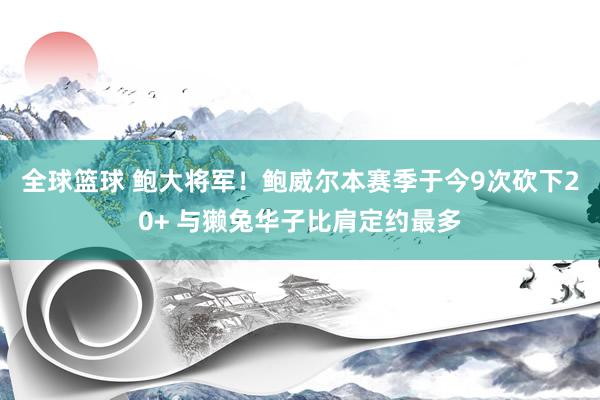 全球篮球 鲍大将军！鲍威尔本赛季于今9次砍下20+ 与獭兔华子比肩定约最多