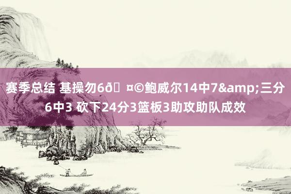 赛季总结 基操勿6🤩鲍威尔14中7&三分6中3 砍下24分3篮板3助攻助队成效