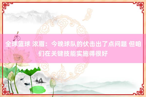 全球篮球 浓眉：今晚球队的伏击出了点问题 但咱们在关键技能实施得很好