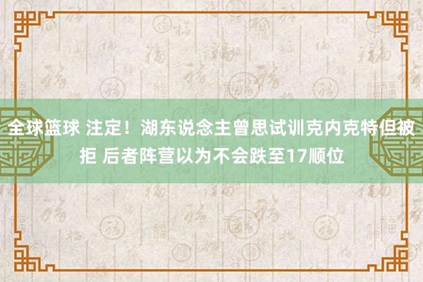 全球篮球 注定！湖东说念主曾思试训克内克特但被拒 后者阵营以为不会跌至17顺位