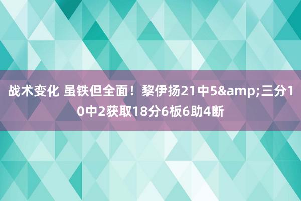 战术变化 虽铁但全面！黎伊扬21中5&三分10中2获取18分6板6助4断