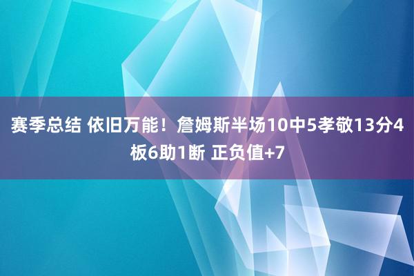 赛季总结 依旧万能！詹姆斯半场10中5孝敬13分4板6助1断 正负值+7