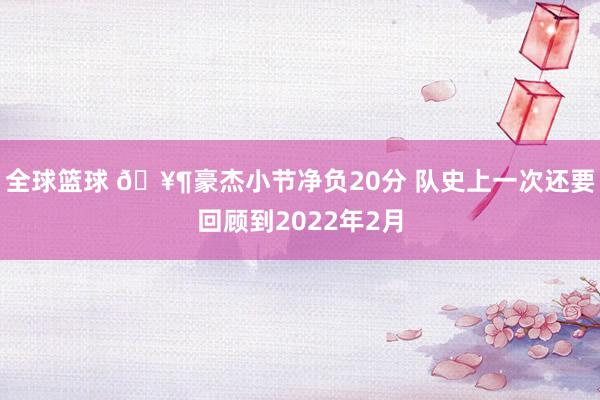 全球篮球 🥶豪杰小节净负20分 队史上一次还要回顾到2022年2月