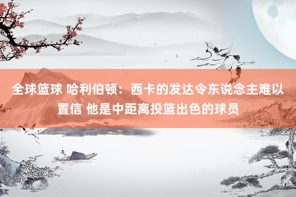 全球篮球 哈利伯顿：西卡的发达令东说念主难以置信 他是中距离投篮出色的球员