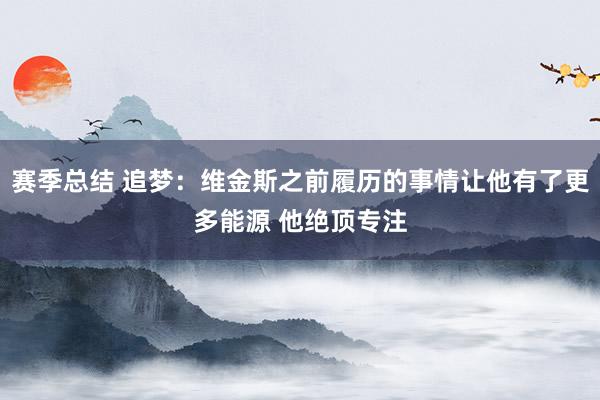 赛季总结 追梦：维金斯之前履历的事情让他有了更多能源 他绝顶专注