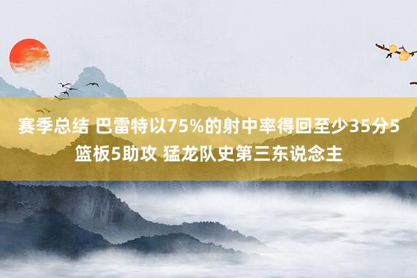 赛季总结 巴雷特以75%的射中率得回至少35分5篮板5助攻 猛龙队史第三东说念主