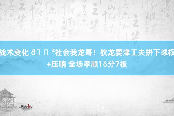 战术变化 🐲社会我龙哥！狄龙要津工夫拼下球权+压哨 全场孝顺16分7板