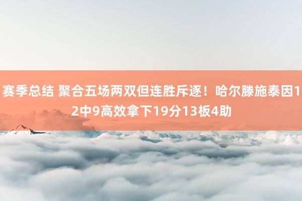 赛季总结 聚合五场两双但连胜斥逐！哈尔滕施泰因12中9高效拿下19分13板4助