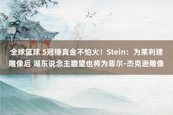 全球篮球 5冠锤真金不怕火！Stein：为莱利建雕像后 湖东说念主瞻望也将为菲尔-杰克逊雕像