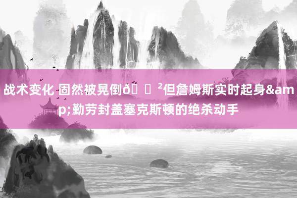 战术变化 固然被晃倒😲但詹姆斯实时起身&勤劳封盖塞克斯顿的绝杀动手