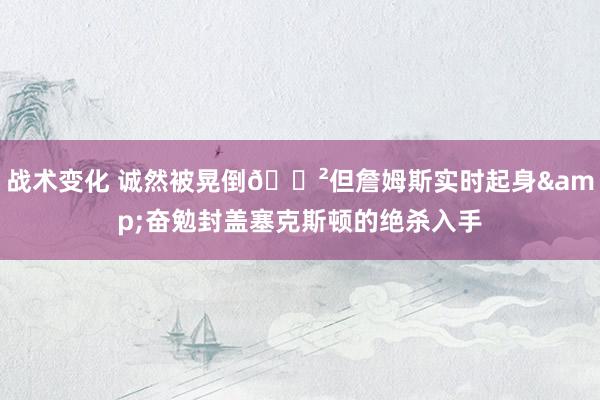 战术变化 诚然被晃倒😲但詹姆斯实时起身&奋勉封盖塞克斯顿的绝杀入手