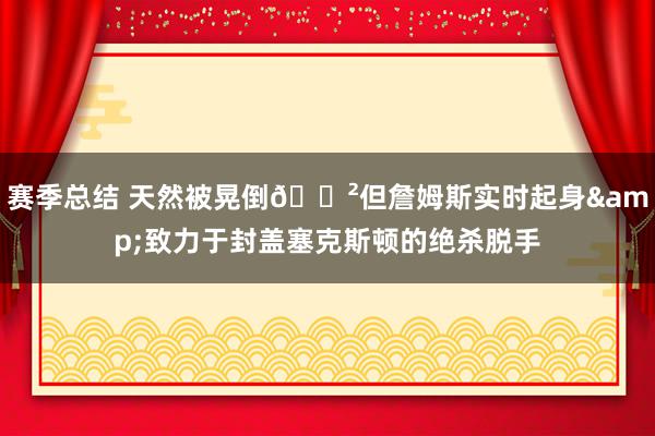 赛季总结 天然被晃倒😲但詹姆斯实时起身&致力于封盖塞克斯顿的绝杀脱手