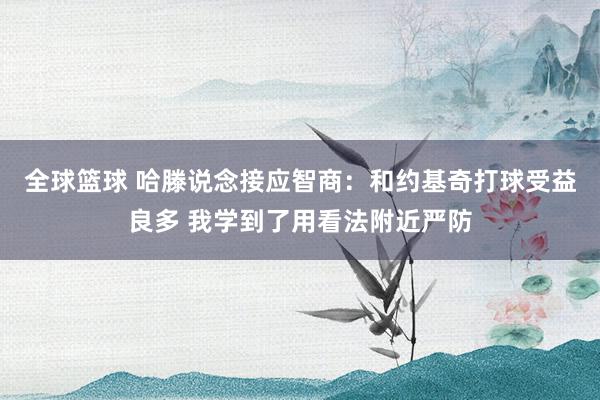 全球篮球 哈滕说念接应智商：和约基奇打球受益良多 我学到了用看法附近严防