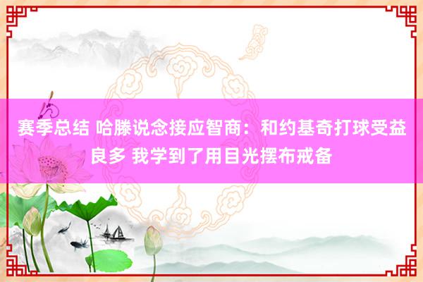 赛季总结 哈滕说念接应智商：和约基奇打球受益良多 我学到了用目光摆布戒备