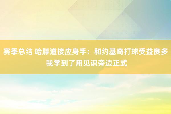 赛季总结 哈滕道接应身手：和约基奇打球受益良多 我学到了用见识旁边正式