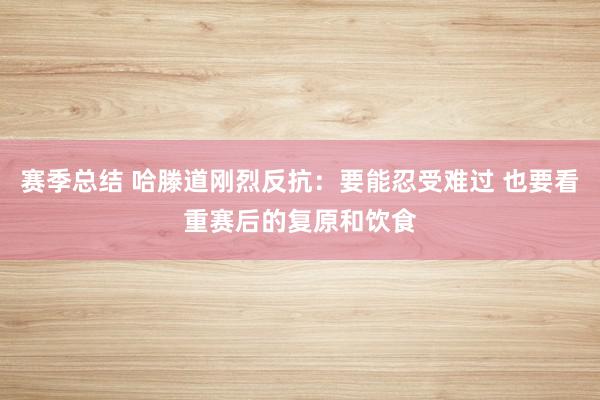 赛季总结 哈滕道刚烈反抗：要能忍受难过 也要看重赛后的复原和饮食