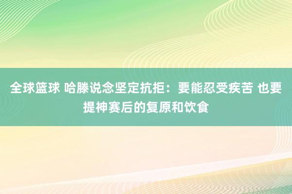 全球篮球 哈滕说念坚定抗拒：要能忍受疾苦 也要提神赛后的复原和饮食