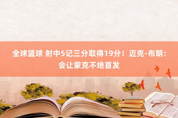 全球篮球 射中5记三分取得19分！迈克-布朗：会让蒙克不绝首发