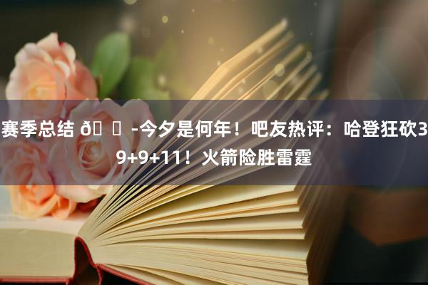 赛季总结 😭今夕是何年！吧友热评：哈登狂砍39+9+11！火箭险胜雷霆