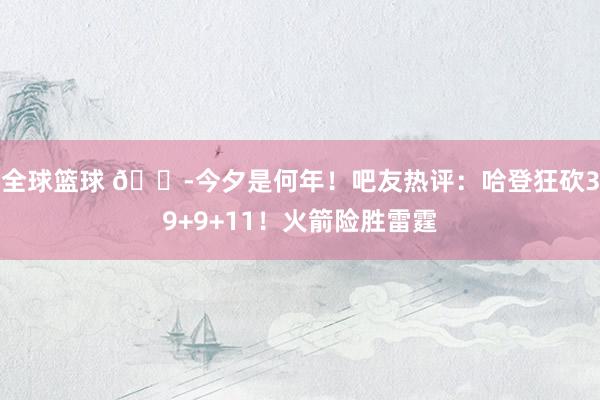 全球篮球 😭今夕是何年！吧友热评：哈登狂砍39+9+11！火箭险胜雷霆