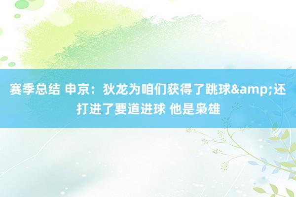 赛季总结 申京：狄龙为咱们获得了跳球&还打进了要道进球 他是枭雄