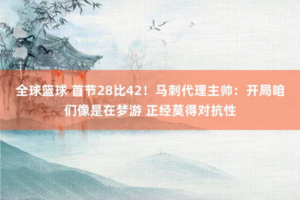 全球篮球 首节28比42！马刺代理主帅：开局咱们像是在梦游 正经莫得对抗性