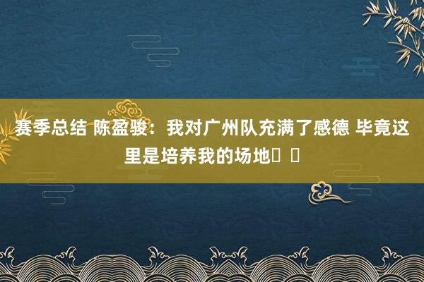 赛季总结 陈盈骏：我对广州队充满了感德 毕竟这里是培养我的场地❤️