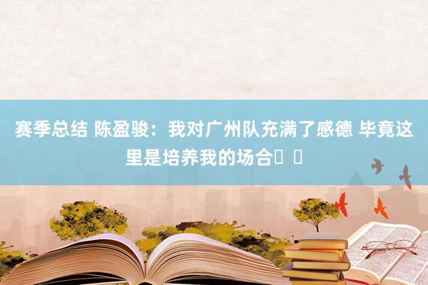 赛季总结 陈盈骏：我对广州队充满了感德 毕竟这里是培养我的场合❤️