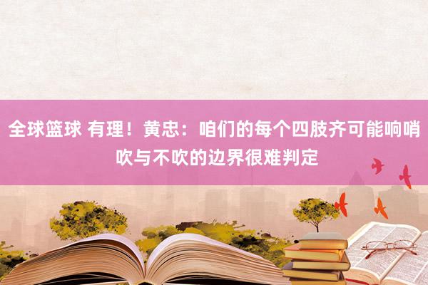 全球篮球 有理！黄忠：咱们的每个四肢齐可能响哨 吹与不吹的边界很难判定