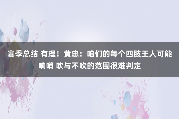 赛季总结 有理！黄忠：咱们的每个四肢王人可能响哨 吹与不吹的范围很难判定