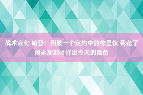 战术变化 哈登：四肢一个定约中的梓里伙 我花了很永劫刻才打出今天的景色