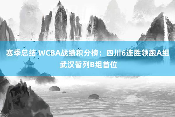 赛季总结 WCBA战绩积分榜：四川6连胜领跑A组 武汉暂列B组首位