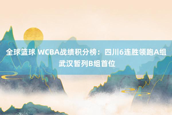 全球篮球 WCBA战绩积分榜：四川6连胜领跑A组 武汉暂列B组首位