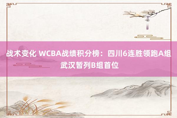 战术变化 WCBA战绩积分榜：四川6连胜领跑A组 武汉暂列B组首位