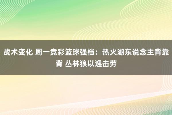 战术变化 周一竞彩篮球强档：热火湖东说念主背靠背 丛林狼以逸击劳