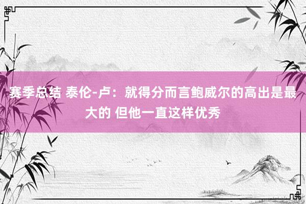 赛季总结 泰伦-卢：就得分而言鲍威尔的高出是最大的 但他一直这样优秀