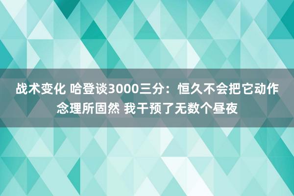 战术变化 哈登谈3000三分：恒久不会把它动作念理所固然 我干预了无数个昼夜