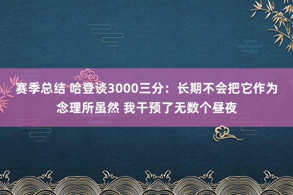 赛季总结 哈登谈3000三分：长期不会把它作为念理所虽然 我干预了无数个昼夜