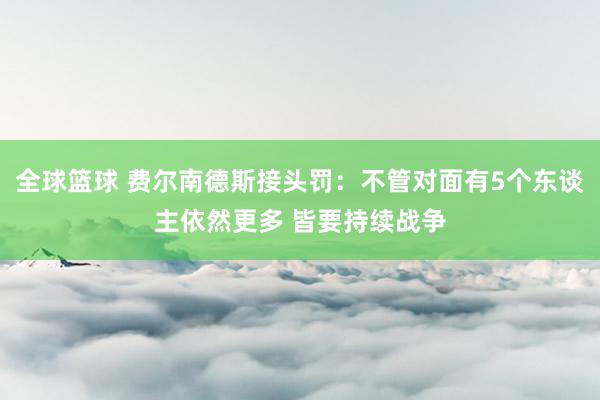 全球篮球 费尔南德斯接头罚：不管对面有5个东谈主依然更多 皆要持续战争