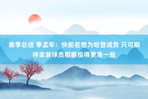 赛季总结 季孟年：快船若想为哈登减负 只可期待变装球员粗略投得更准一些