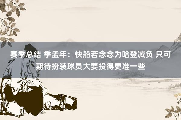 赛季总结 季孟年：快船若念念为哈登减负 只可期待扮装球员大要投得更准一些