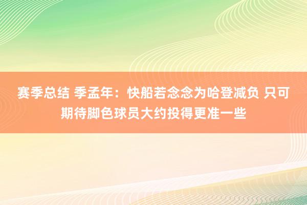 赛季总结 季孟年：快船若念念为哈登减负 只可期待脚色球员大约投得更准一些