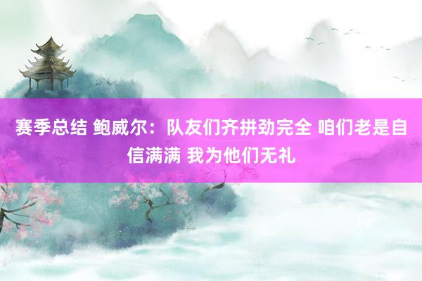 赛季总结 鲍威尔：队友们齐拼劲完全 咱们老是自信满满 我为他们无礼