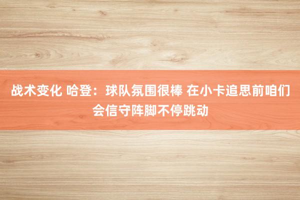 战术变化 哈登：球队氛围很棒 在小卡追思前咱们会信守阵脚不停跳动