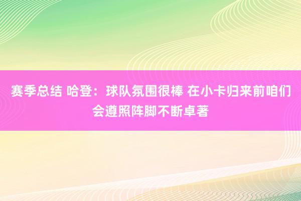 赛季总结 哈登：球队氛围很棒 在小卡归来前咱们会遵照阵脚不断卓著