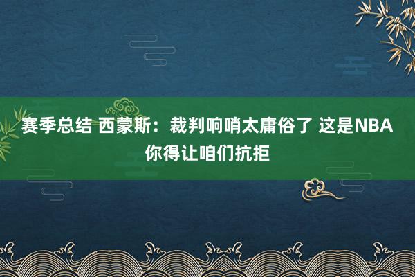 赛季总结 西蒙斯：裁判响哨太庸俗了 这是NBA你得让咱们抗拒