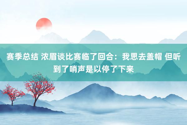 赛季总结 浓眉谈比赛临了回合：我思去盖帽 但听到了哨声是以停了下来