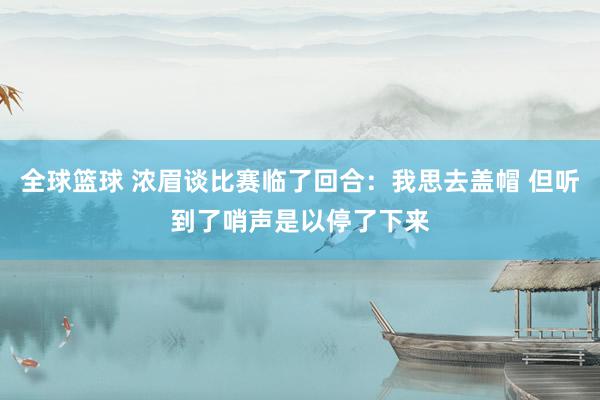 全球篮球 浓眉谈比赛临了回合：我思去盖帽 但听到了哨声是以停了下来