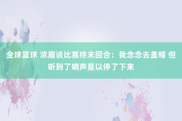 全球篮球 浓眉谈比赛终末回合：我念念去盖帽 但听到了哨声是以停了下来